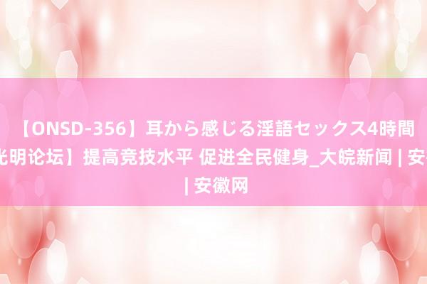 【ONSD-356】耳から感じる淫語セックス4時間 【光明论坛】提高竞技水平 促进全民健身_大皖新闻 | 安徽网